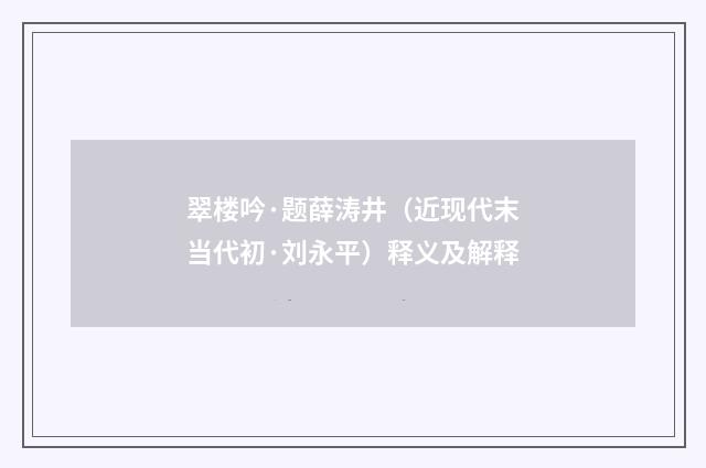 翠楼吟·题薛涛井（近现代末当代初·刘永平）释义及解释