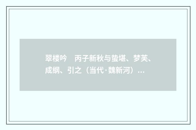 翠楼吟　丙子新秋与蛰堪、梦芙、成纲、引之（当代·魏新河）释义及解释