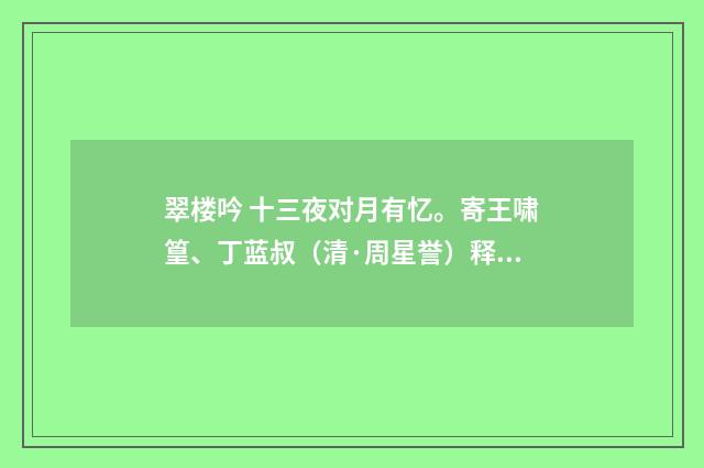 翠楼吟 十三夜对月有忆。寄王啸篁、丁蓝叔（清·周星誉）释义及解释