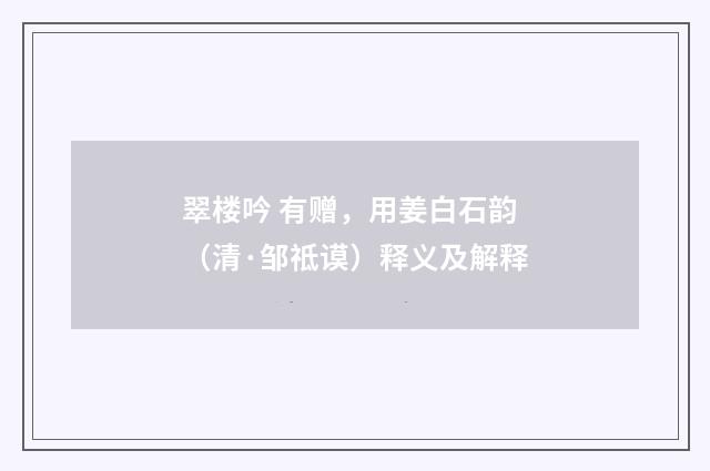 翠楼吟 有赠，用姜白石韵（清·邹祗谟）释义及解释
