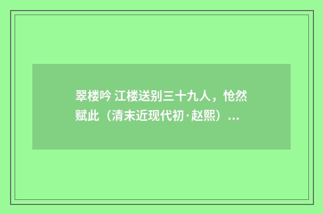 翠楼吟 江楼送别三十九人，怆然赋此（清末近现代初·赵熙）释义及解释
