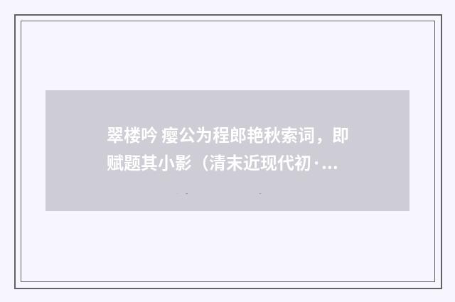 翠楼吟 瘿公为程郎艳秋索词，即赋题其小影（清末近现代初·陈方恪）释义及解释