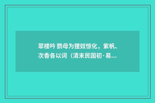 翠楼吟 鹦母为狸奴惊化，紫帆、次香各以词（清末民国初·易顺鼎）释义及解释