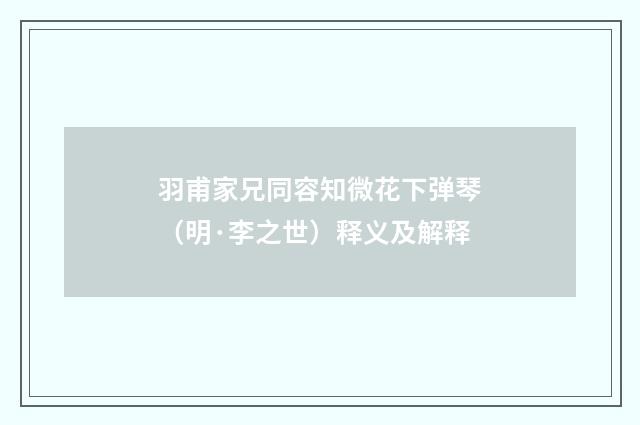 羽甫家兄同容知微花下弹琴（明·李之世）释义及解释