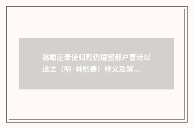 翁瞻崖奉使归觐仍擢留都户曹诗以送之（明·林熙春）释义及解释
