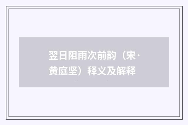 翌日阻雨次前韵（宋·黄庭坚）释义及解释
