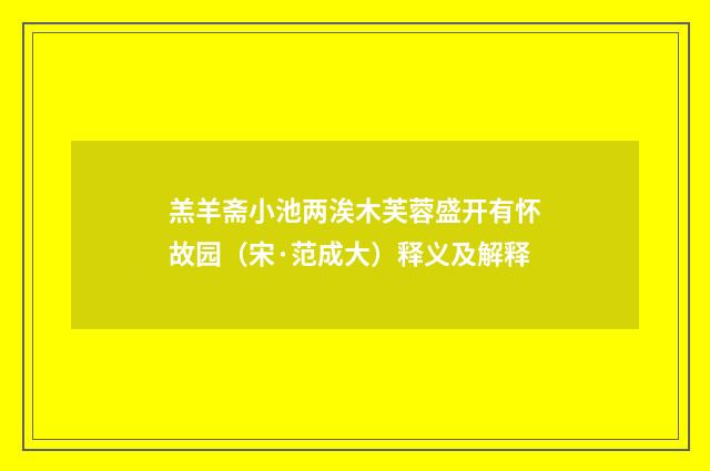 羔羊斋小池两涘木芙蓉盛开有怀故园（宋·范成大）释义及解释