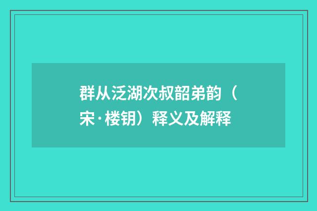 群从泛湖次叔韶弟韵（宋·楼钥）释义及解释