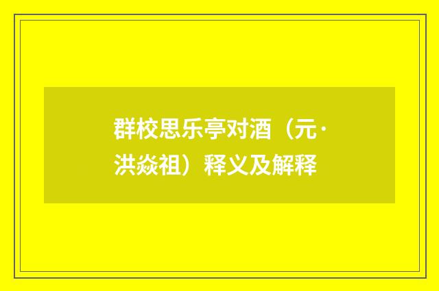 群校思乐亭对酒（元·洪焱祖）释义及解释