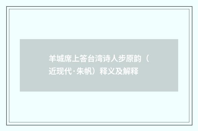 羊城席上答台湾诗人步原韵（近现代·朱帆）释义及解释
