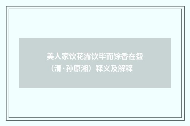 美人家饮花露饮毕而馀香在盌（清·孙原湘）释义及解释