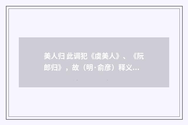 美人归 此调犯《虞美人》、《阮郎归》，故（明·俞彦）释义及解释