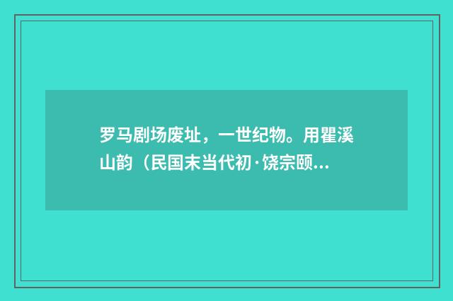 罗马剧场废址，一世纪物。用瞿溪山韵（民国末当代初·饶宗颐）释义及解释