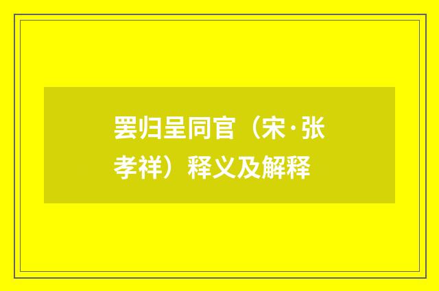 罢归呈同官（宋·张孝祥）释义及解释