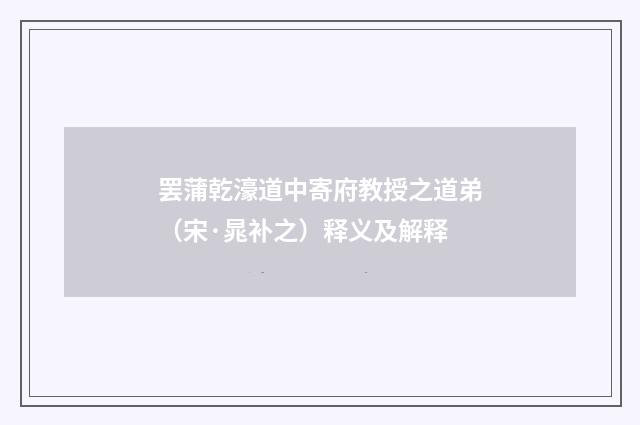 罢蒲乾濠道中寄府教授之道弟（宋·晁补之）释义及解释