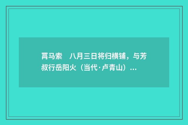 罥马索　八月三日将归横铺，与芳叔行岳阳火（当代·卢青山）释义及解释