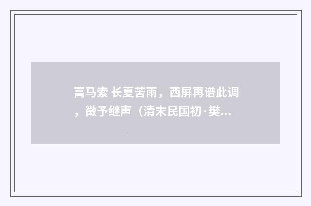 罥马索 长夏苦雨，西屏再谱此调，徵予继声（清末民国初·樊增祥）释义及解释