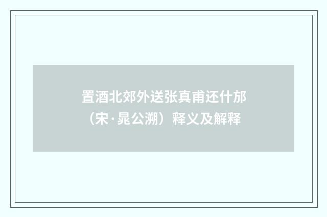 置酒北郊外送张真甫还什邡（宋·晁公溯）释义及解释