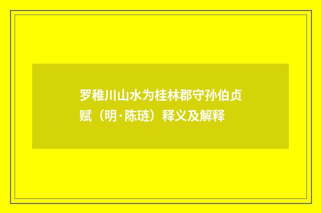 罗稚川山水为桂林郡守孙伯贞赋（明·陈琏）释义及解释