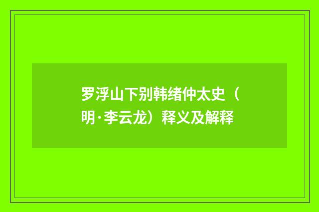 罗浮山下别韩绪仲太史（明·李云龙）释义及解释