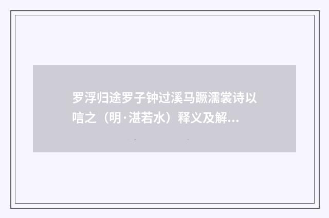罗浮归途罗子钟过溪马蹶濡裳诗以唁之（明·湛若水）释义及解释
