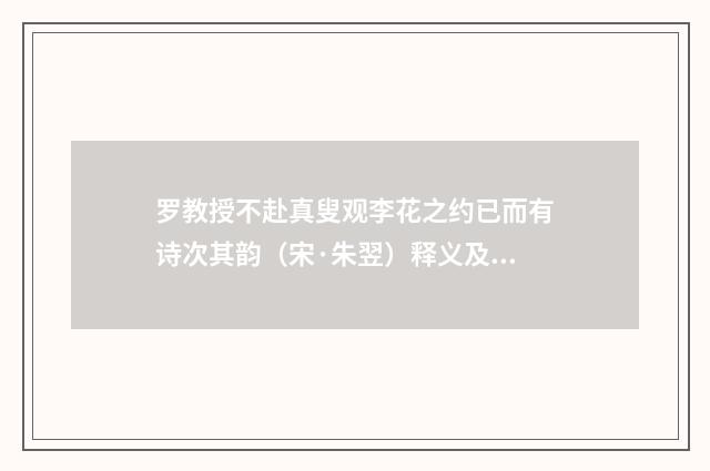 罗教授不赴真叟观李花之约已而有诗次其韵（宋·朱翌）释义及解释
