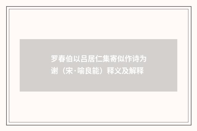 罗春伯以吕居仁集寄似作诗为谢（宋·喻良能）释义及解释