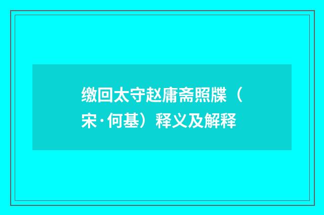 缴回太守赵庸斋照牒（宋·何基）释义及解释