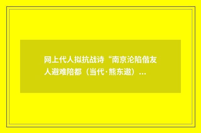 网上代人拟抗战诗“南京沦陷偕友人避难陪都（当代·熊东遨）释义及解释