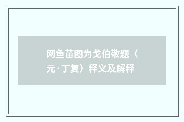网鱼苗图为戈伯敬题（元·丁复）释义及解释