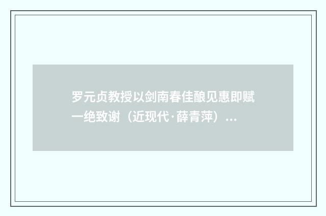 罗元贞教授以剑南春佳酿见惠即赋一绝致谢（近现代·薛青萍）释义及解释
