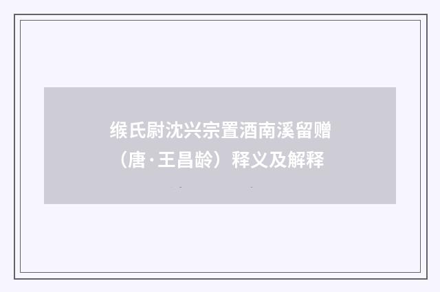 缑氏尉沈兴宗置酒南溪留赠（唐·王昌龄）释义及解释