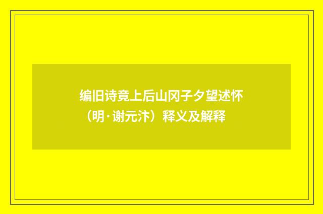 编旧诗竟上后山冈子夕望述怀（明·谢元汴）释义及解释
