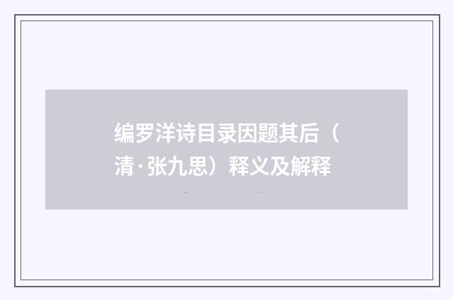 编罗洋诗目录因题其后（清·张九思）释义及解释