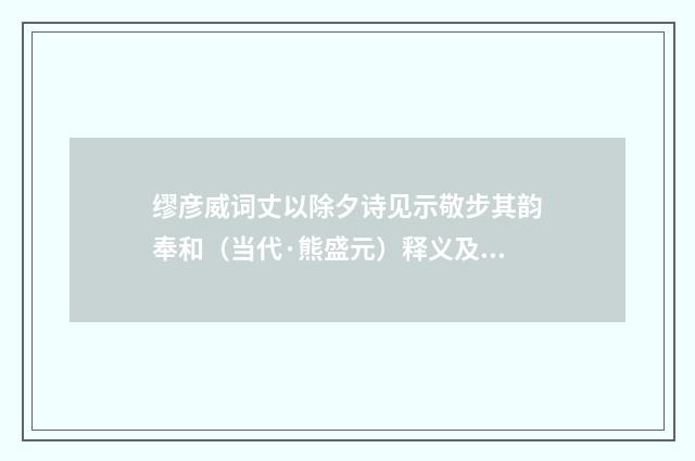 缪彦威词丈以除夕诗见示敬步其韵奉和（当代·熊盛元）释义及解释