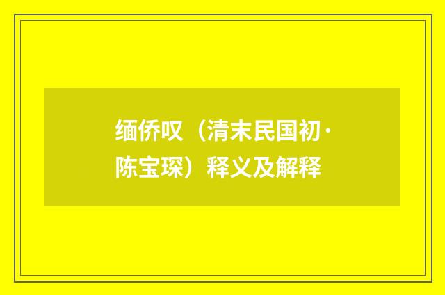 缅侨叹（清末民国初·陈宝琛）释义及解释