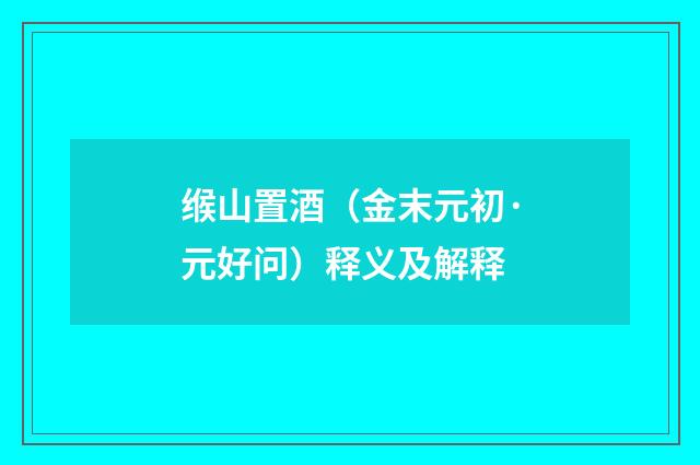 缑山置酒（金末元初·元好问）释义及解释