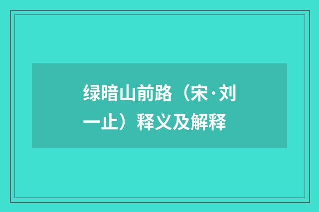 绿暗山前路（宋·刘一止）释义及解释
