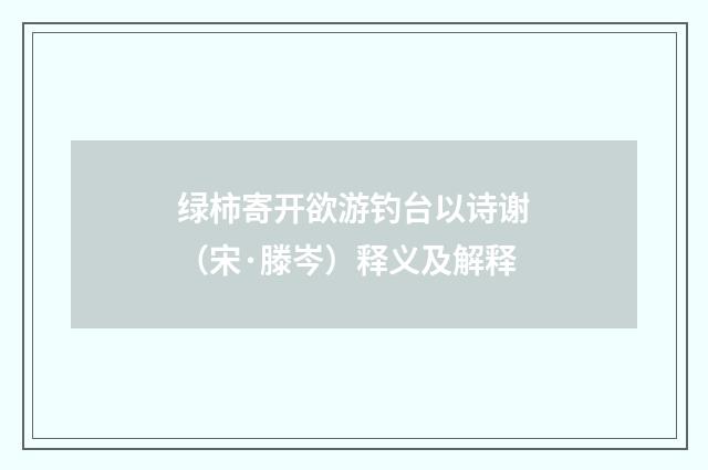 绿柿寄开欲游钓台以诗谢（宋·滕岑）释义及解释