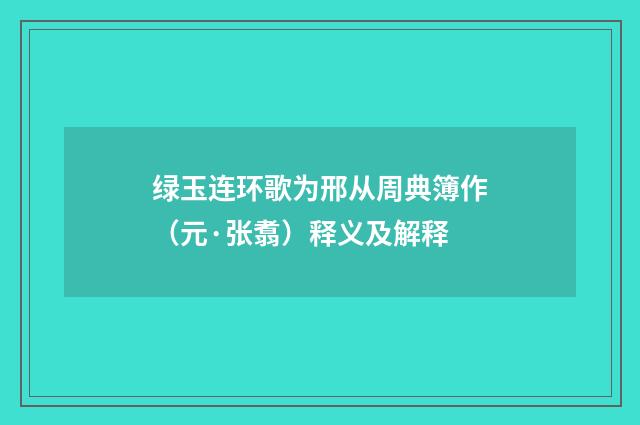 绿玉连环歌为邢从周典簿作（元·张翥）释义及解释