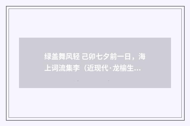 绿盖舞风轻 己卯七夕前一日，海上词流集李（近现代·龙榆生）释义及解释