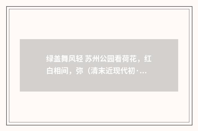 绿盖舞风轻 苏州公园看荷花，红白相间，弥（清末近现代初·汪东）释义及解释