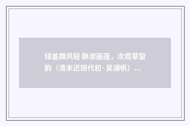 绿盖舞风轻 静淑画莲，次周草窗韵（清末近现代初·吴湖帆）释义及解释