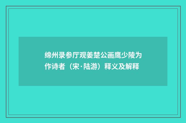 绵州录参厅观姜楚公画鹰少陵为作诗者（宋·陆游）释义及解释