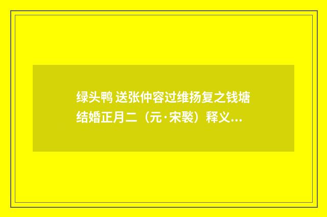 绿头鸭 送张仲容过维扬复之钱塘结婚正月二（元·宋褧）释义及解释