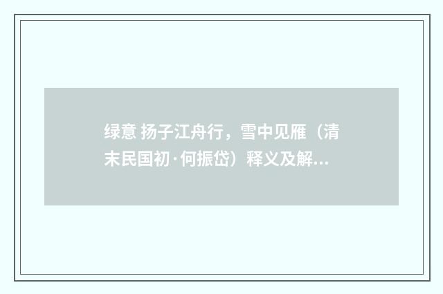 绿意 扬子江舟行，雪中见雁（清末民国初·何振岱）释义及解释