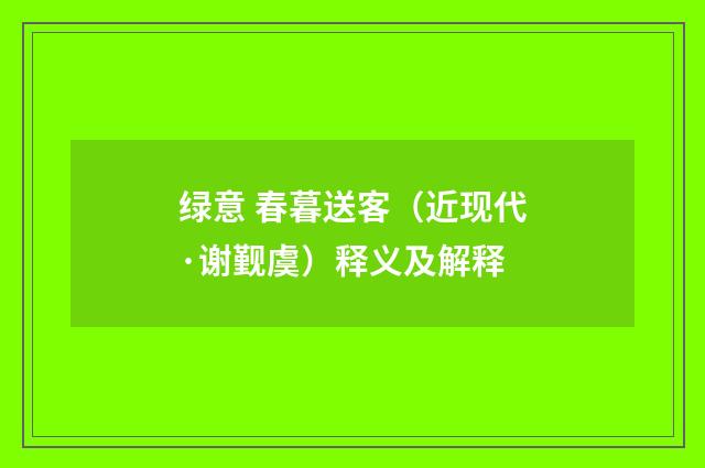 绿意 春暮送客（近现代·谢觐虞）释义及解释