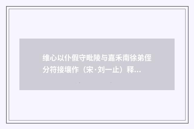 维心以仆假守毗陵与嘉禾南徐弟侄分符接壤作（宋·刘一止）释义及解释