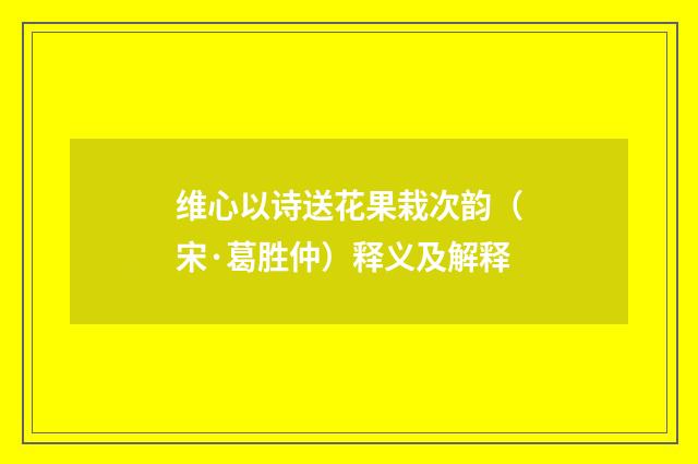 维心以诗送花果栽次韵（宋·葛胜仲）释义及解释