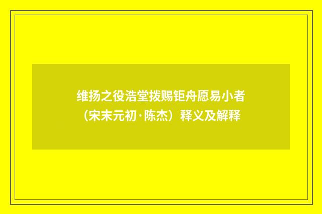 维扬之役浩堂拨赐钜舟愿易小者（宋末元初·陈杰）释义及解释